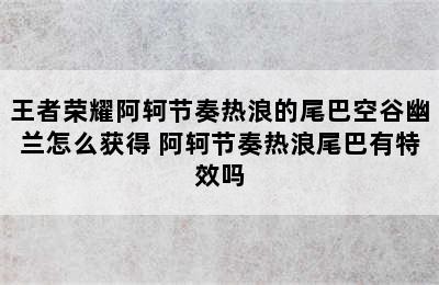 王者荣耀阿轲节奏热浪的尾巴空谷幽兰怎么获得 阿轲节奏热浪尾巴有特效吗